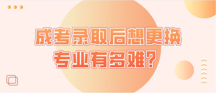 成考录取后想更换专业有多难？